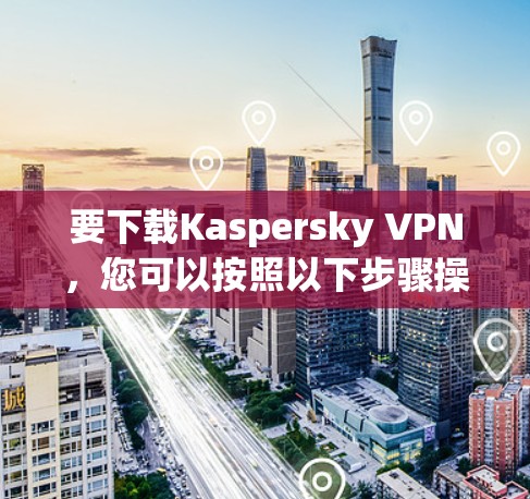 要下载Kaspersky VPN，您可以按照以下步骤操作