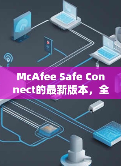 McAfee Safe Connect的最新版本,全面升级,为用户提供更安心的网络安全环境 McAfee Safe Connect的最新版本,全面升级,为用户提供更安心的网络安全环境
