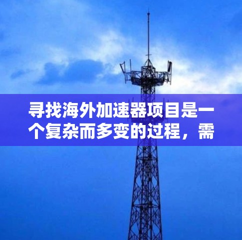 寻找海外加速器项目是一个复杂而多变的过程,需要综合考虑多种因素。以下是对加速器项目海外线路的详细分析 寻找海外加速器项目是一个复杂而多变的过程,需要综合考虑多种因素。以下是对加速器项目海外线路的详细分析