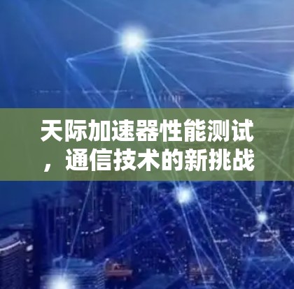 天际加速器性能测试,通信技术的新挑战 天际加速器性能测试,通信技术的新挑战