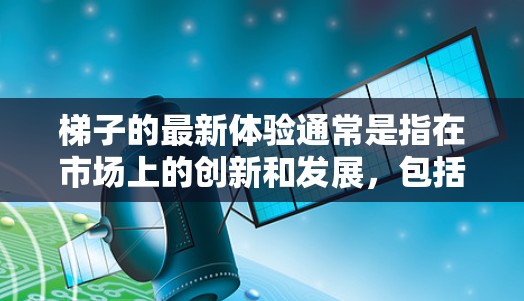 梯子的最新体验通常是指在市场上的创新和发展，包括材质、设计、功能和性能的提升。以下是一些常见的梯子体验的改进和趋势