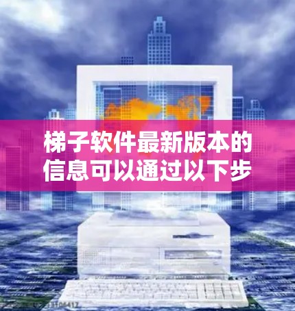 梯子软件最新版本的信息可以通过以下步骤获取 梯子软件最新版本的信息可以通过以下步骤获取
