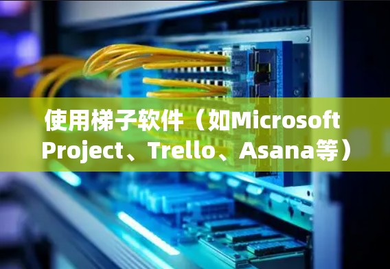 使用梯子软件(如Microsoft Project、Trello、Asana等)的步骤如下 使用梯子软件(如Microsoft Project、Trello、Asana等)的步骤如下