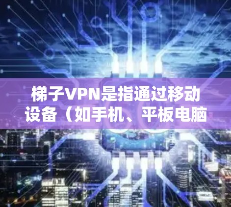 梯子VPN是指通过移动设备（如手机、平板电脑）或家庭电脑来安装和运行VPN软件，从而实现VPN连接的类型。以下是推荐的梯子VPN网站和工具，供你参考