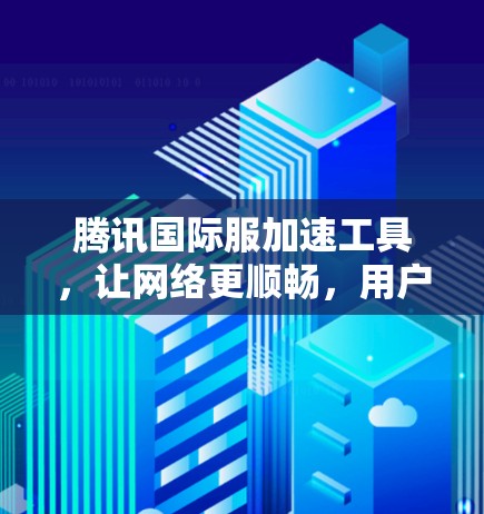 腾讯国际服加速工具，让网络更顺畅，用户体验更佳