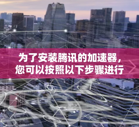 为了安装腾讯的加速器，您可以按照以下步骤进行