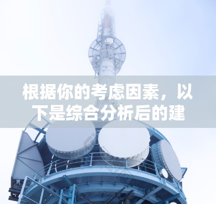 根据你的考虑因素,以下是综合分析后的建议 根据你的考虑因素,以下是综合分析后的建议