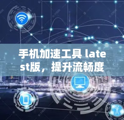 手机加速工具 latest版,提升流畅度的必选神器 手机加速工具 latest版,提升流畅度的必选神器