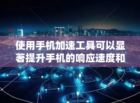 使用手机加速工具可以显著提升手机的响应速度和工作效率。以下是一个系统化的指南，帮助您更好地理解和使用手机加速工具