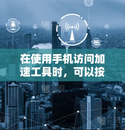 在使用手机访问加速工具时,可以按照以下步骤进行 在使用手机访问加速工具时,可以按照以下步骤进行