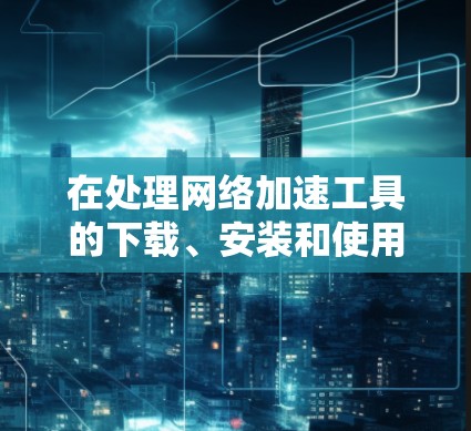 在处理网络加速工具的下载、安装和使用时,以下是一个详细的指南,帮助您顺利完成操作 在处理网络加速工具的下载、安装和使用时,以下是一个详细的指南,帮助您顺利完成操作