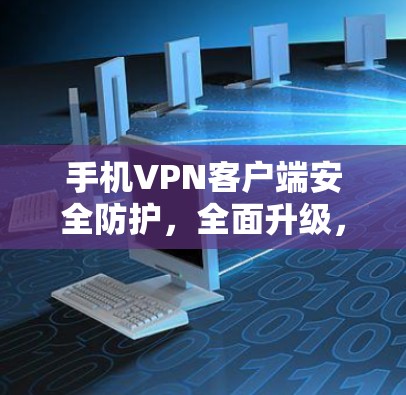 手机VPN客户端安全防护，全面升级，提升通信体验