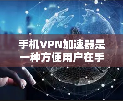 手机VPN加速器是一种方便用户在手机上进行VPN或加速的工具，广泛应用于现代用户。以下是详细介绍