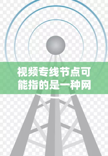视频专线节点可能指的是一种网络中的设备或节点,用于实现视频内容的上传、下载或传输。具体含义可能取决于上下文,可能包括 视频专线节点可能指的是一种网络中的设备或节点,用于实现视频内容的上传、下载或传输。具体含义可能取决于上下文,可能包括