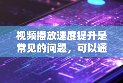 视频播放速度提升是常见的问题,可以通过以下步骤来解决 视频播放速度提升是常见的问题,可以通过以下步骤来解决