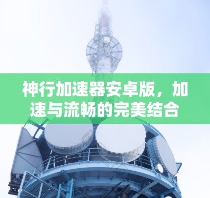 神行加速器安卓版，加速与流畅的完美结合