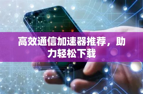 高效通信加速器推荐，助力轻松下载