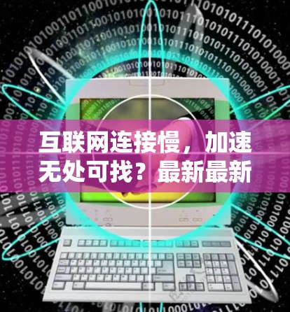 互联网连接慢,加速无处可找?最新最新最新,推荐超乎想象的上网加速器! 互联网连接慢,加速无处可找?最新最新最新,推荐超乎想象的上网加速器!
