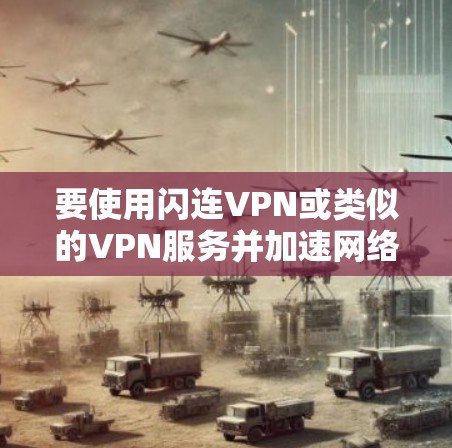 要使用闪连VPN或类似的VPN服务并加速网络，您可以按照以下步骤操作