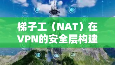 梯子工（NAT）在VPN的安全层构建中扮演着重要角色，它负责将数据从一个设备传递到另一个设备，同时处理流量的管理。以下是对梯子工的具体验分析