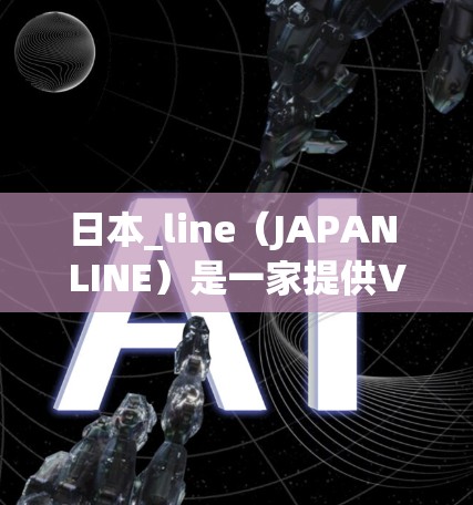 日本_line(JAPAN LINE)是一家提供VPN服务的公司,专注于提供各种网络内容的平台。如果你对日本_line的VPN服务感兴趣,可以参考以下信息 日本_line(JAPAN LINE)是一家提供VPN服务的公司,专注于提供各种网络内容的平台。如果你对日本_line的VPN服务感兴趣,可以参考以下信息