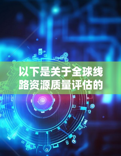 以下是关于全球线路资源质量评估的详细介绍