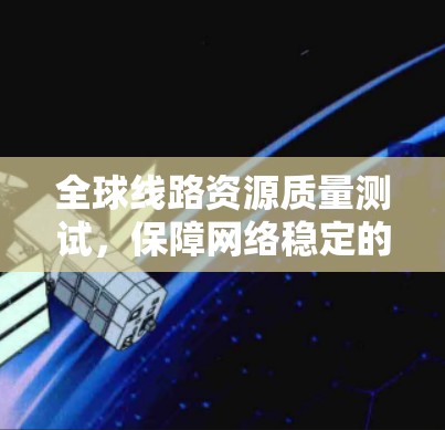 全球线路资源质量测试,保障网络稳定的关键手段 全球线路资源质量测试,保障网络稳定的关键手段