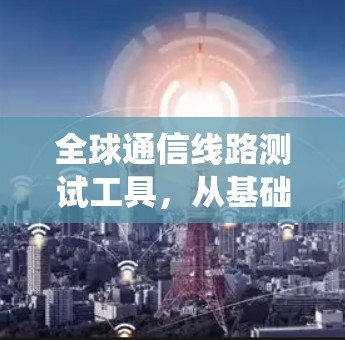 全球通信线路测试工具,从基础到应用的系统解决方案 全球通信线路测试工具,从基础到应用的系统解决方案