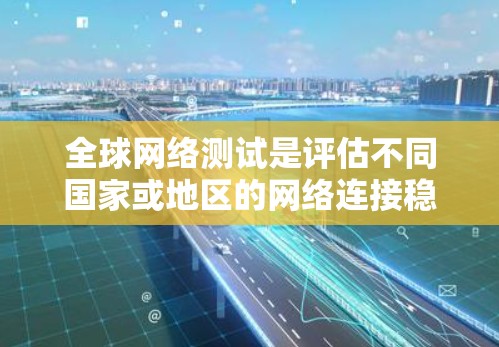 全球网络测试是评估不同国家或地区的网络连接稳定性、性能和延迟的复杂任务，旨在确保网络在不同地理位置和条件下能够可靠连接。以下是关于全球网络测试的详细分析