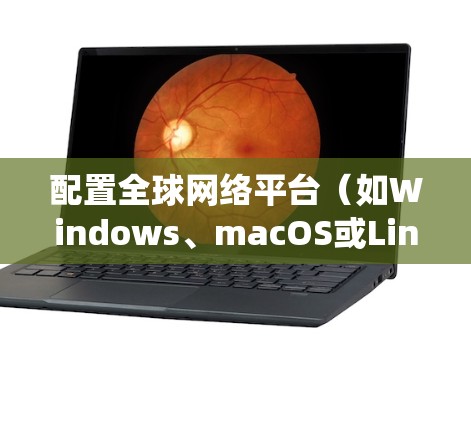 配置全球网络平台(如Windows、macOS或Linux)是一个系统工程,需要遵循以下步骤来确保平台高效、安全地运行。以下是一个通用的配置方法,适用于多种全球网络平台 配置全球网络平台(如Windows、macOS或Linux)是一个系统工程,需要遵循以下步骤来确保平台高效、安全地运行。以下是一个通用的配置方法,适用于多种全球网络平台