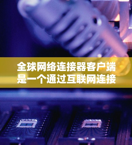 全球网络连接器客户端是一个通过互联网连接到设备来上传数据或查看信息的工具，适用于多个设备和网络环境。以下是详细的步骤和信息