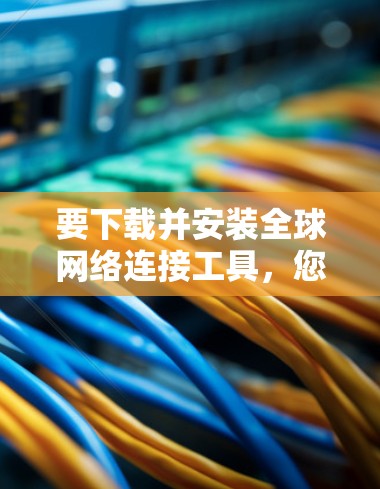 要下载并安装全球网络连接工具，您可以按照以下步骤操作