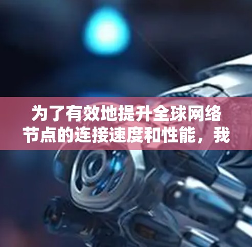 为了有效地提升全球网络节点的连接速度和性能,我们可以按照以下步骤进行测试与优化 为了有效地提升全球网络节点的连接速度和性能,我们可以按照以下步骤进行测试与优化