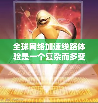 全球网络加速线路体验是一个复杂而多变的过程，主要由以下几个方面影响