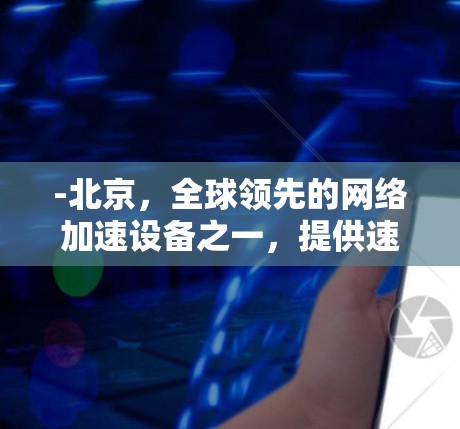 -北京,全球领先的网络加速设备之一,提供速度和稳定性 -北京,全球领先的网络加速设备之一,提供速度和稳定性