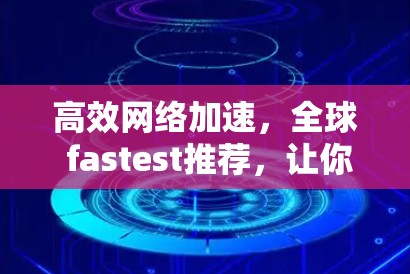 高效网络加速，全球 fastest推荐，让你在 minutes 内成为 fastest users