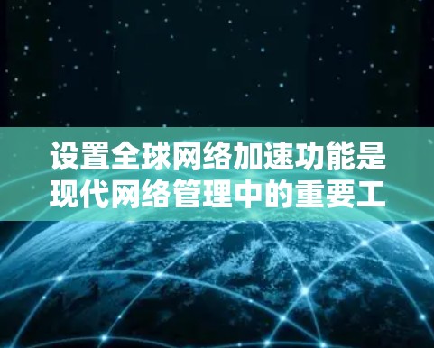 设置全球网络加速功能是现代网络管理中的重要工具,可以帮助用户减少延迟并提高连接速度。以下是详细的步骤指南 设置全球网络加速功能是现代网络管理中的重要工具,可以帮助用户减少延迟并提高连接速度。以下是详细的步骤指南