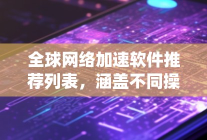 全球网络加速软件推荐列表，涵盖不同操作系统和设备类型，帮助用户高效连接全球网络