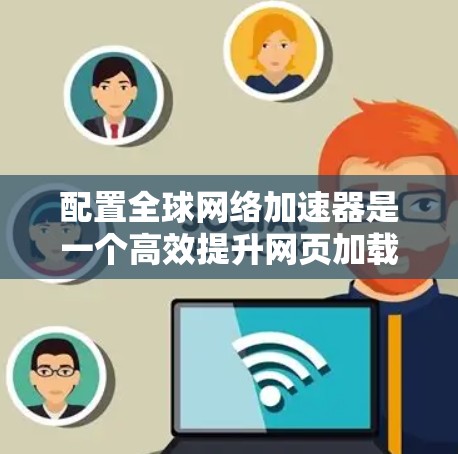 配置全球网络加速器是一个高效提升网页加载速度的步骤,以下是详细的指南 配置全球网络加速器是一个高效提升网页加载速度的步骤,以下是详细的指南