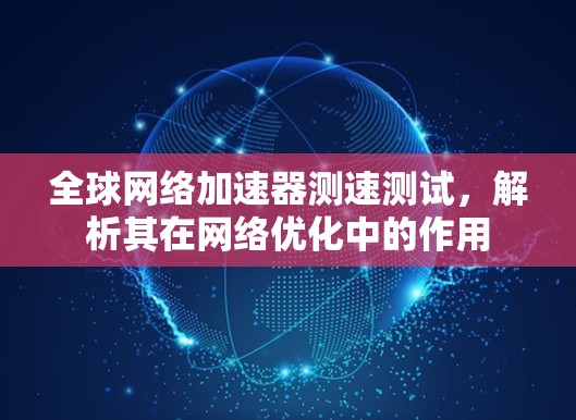 全球网络加速器测速测试，解析其在网络优化中的作用
