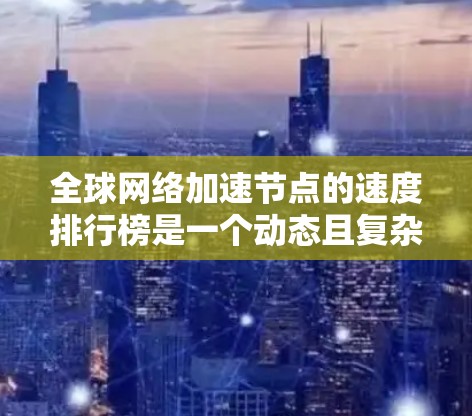 全球网络加速节点的速度排行榜是一个动态且复杂的话题,涉及多个因素和行业趋势。以下是一个结构清晰的总结,帮助您更好地理解这一概念 全球网络加速节点的速度排行榜是一个动态且复杂的话题,涉及多个因素和行业趋势。以下是一个结构清晰的总结,帮助您更好地理解这一概念