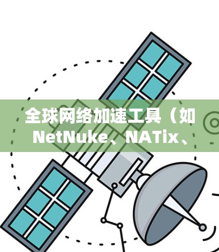全球网络加速工具（如NetNuke、NATix、Andnax等）是帮助用户在不同网络上快速连接的软件。以下是使用这些工具进行下载、安装和激活的步骤