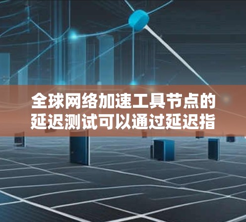 全球网络加速工具节点的延迟测试可以通过延迟指数来评估网络延迟情况，指数值越低，延迟越小。以下是对延迟指数意义的详细分析