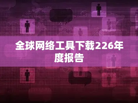 全球网络工具下载226年度报告 全球网络工具下载226年度报告