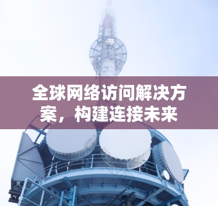 全球网络访问解决方案，构建连接未来