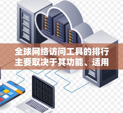 全球网络访问工具的排行主要取决于其功能、适用场景以及用户群体的需求。以下是一些常见的网络访问工具及其应用领域，排次可能因行业和用户需求而异，但可以作为参考
