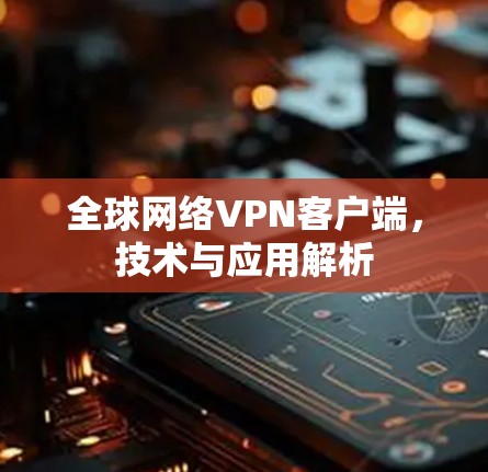 全球网络VPN客户端,技术与应用解析 全球网络VPN客户端,技术与应用解析