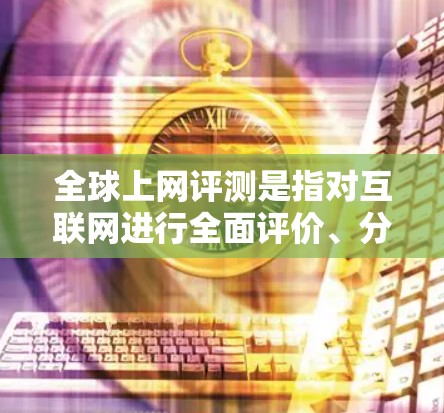 全球上网评测是指对互联网进行全面评价、分析和比较的活动。这类评测通常涉及多个国家、地区、行业或组织,旨在了解互联网的现状、问题、趋势以及对社会和经济的影响。以下是全球上网评测的一些主要方面和趋势 全球上网评测是指对互联网进行全面评价、分析和比较的活动。这类评测通常涉及多个国家、地区、行业或组织,旨在了解互联网的现状、问题、趋势以及对社会和经济的影响。以下是全球上网评测的一些主要方面和趋势