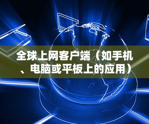 全球上网客户端（如手机、电脑或平板上的应用）通常指的是能够访问全球互联网服务的客户端，这些应用通常包括