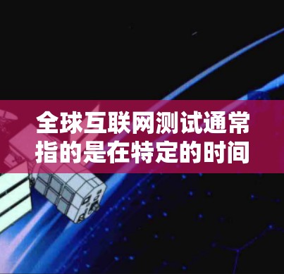全球互联网测试通常指的是在特定的时间和条件下,通过使用特定的测试工具或服务来评估互联网的性能、连接速度、稳定性等。这些测试可能与以下几种有关 全球互联网测试通常指的是在特定的时间和条件下,通过使用特定的测试工具或服务来评估互联网的性能、连接速度、稳定性等。这些测试可能与以下几种有关
